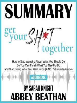 cover image of Summary of Get Your Sh*t Together: How to Stop Worrying About What You Should Do So You Can Finish What You Need to Do and Start Doing What You Want to Do by Sarah Knight